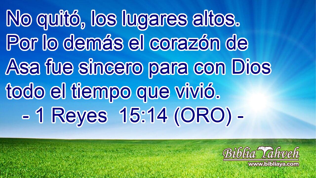  No quitó, los lugares altos. Por lo demás el corazón de Asa fue sincero para con Dios todo el tiempo que vivió. 