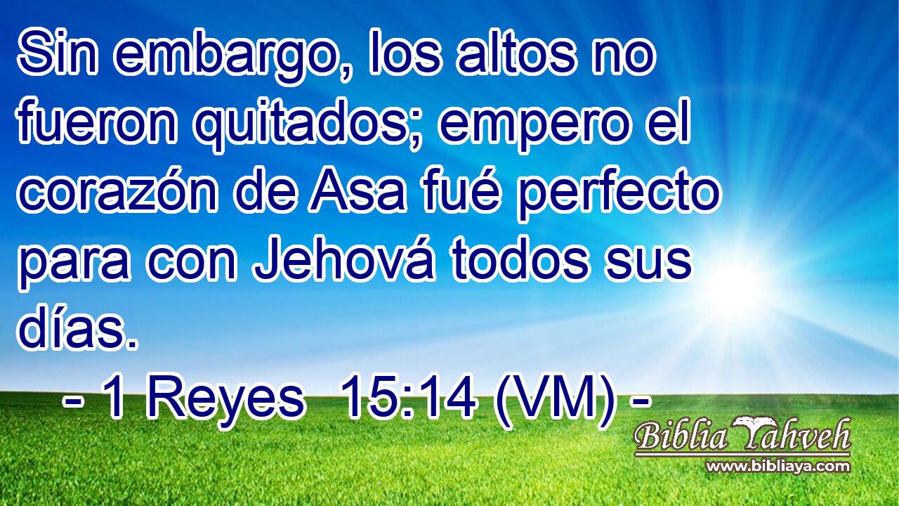  Sin embargo, los altos no fueron quitados; empero el corazón de Asa fué perfecto para con Jehová todos sus días. 
