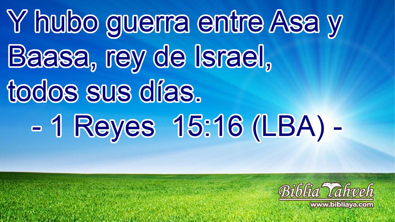 Y hubo guerra entre Asa y Baasa, rey de Israel, todos sus días.