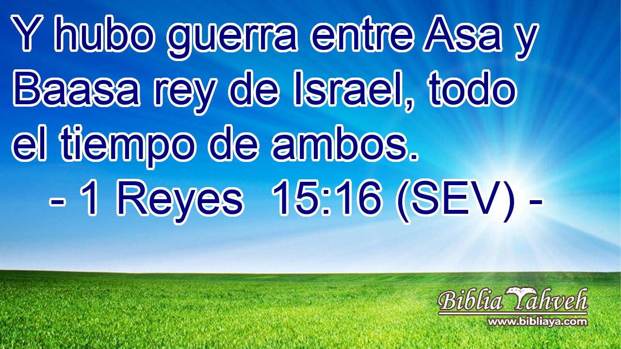 Y hubo guerra entre Asa y Baasa rey de Israel, todo el tiempo de ambos.