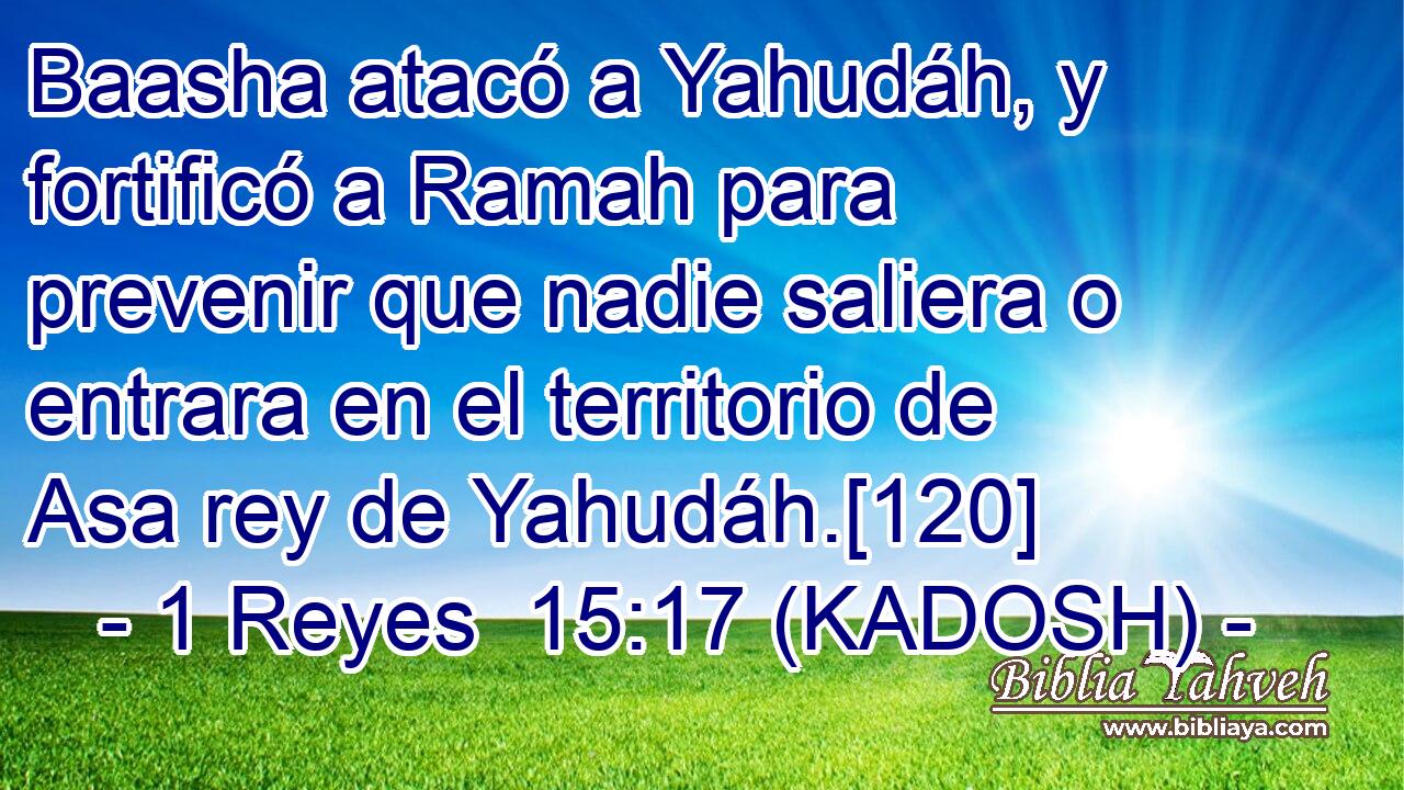  Baasha atacó a Yahudáh, y fortificó a Ramah para prevenir que nadie saliera o entrara en el territorio de Asa rey de Yahudáh.[120] 