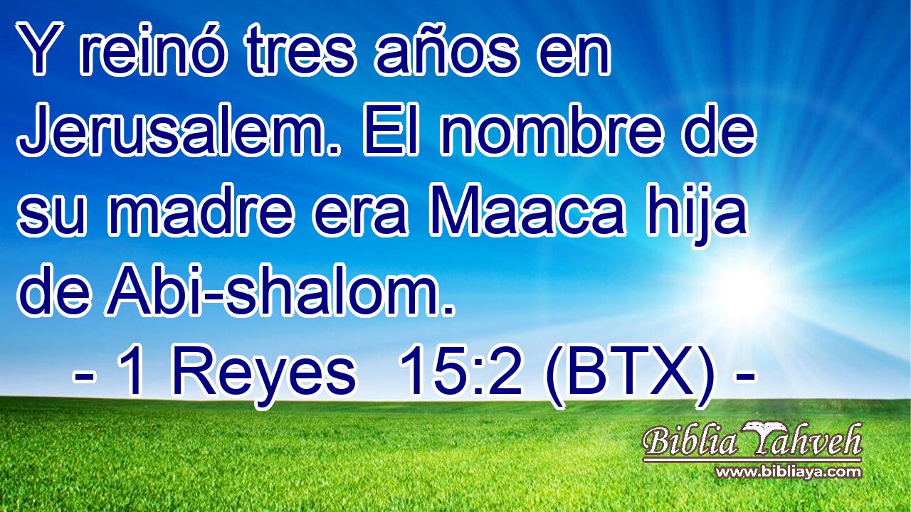 Y reinó tres años en Jerusalem. El nombre de su madre era Maaca hija de Abi-shalom.