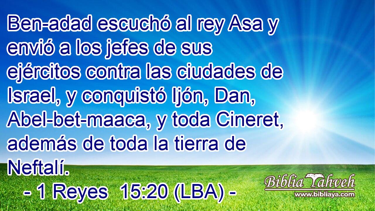 Ben-adad escuchó al rey Asa y envió a los jefes de sus ejércitos contra las ciudades de Israel, y conquistó Ijón, Dan, Abel-bet-maaca, y toda Cineret, además de toda la tierra de Neftalí.
