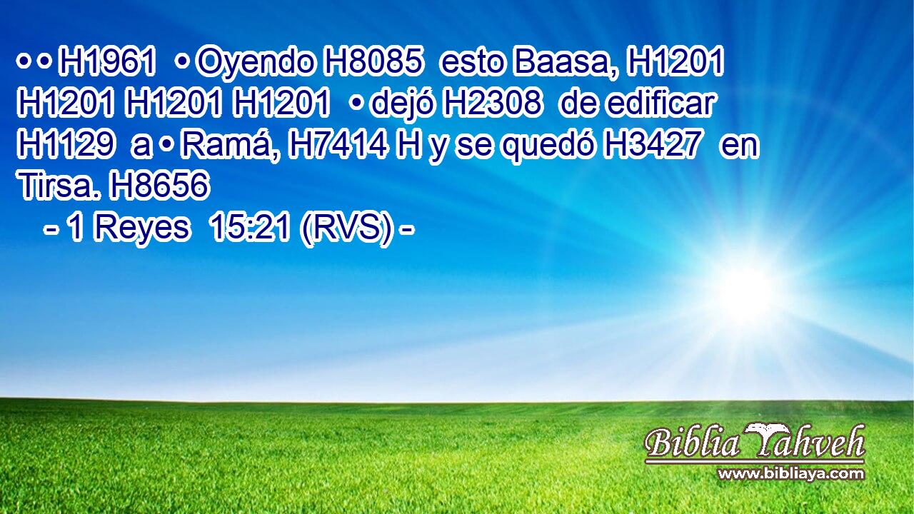 • • H1961  • Oyendo H8085  esto Baasa, H1201 H1201 H1201 H1201  • dejó H2308  de edificar H1129  a • Ramá, H7414 H y se quedó H3427  en Tirsa. H8656  