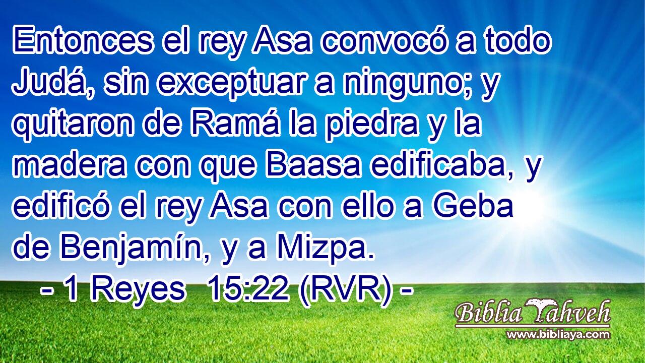 Entonces el rey Asa convocó a todo Judá, sin exceptuar a ninguno; y quitaron de Ramá la piedra y la madera con que Baasa edificaba, y edificó el rey Asa con ello a Geba de Benjamín, y a Mizpa.