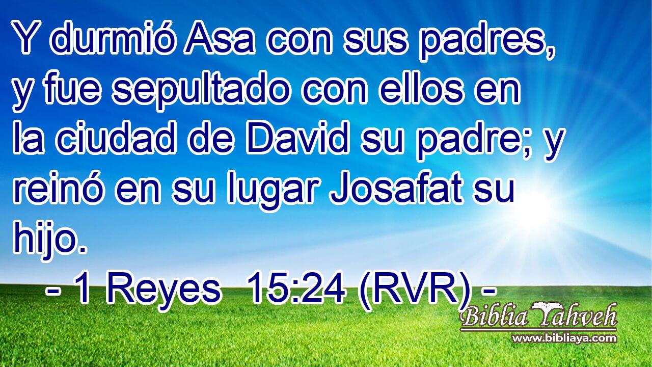 Y durmió Asa con sus padres, y fue sepultado con ellos en la ciudad de David su padre; y reinó en su lugar Josafat su hijo.
