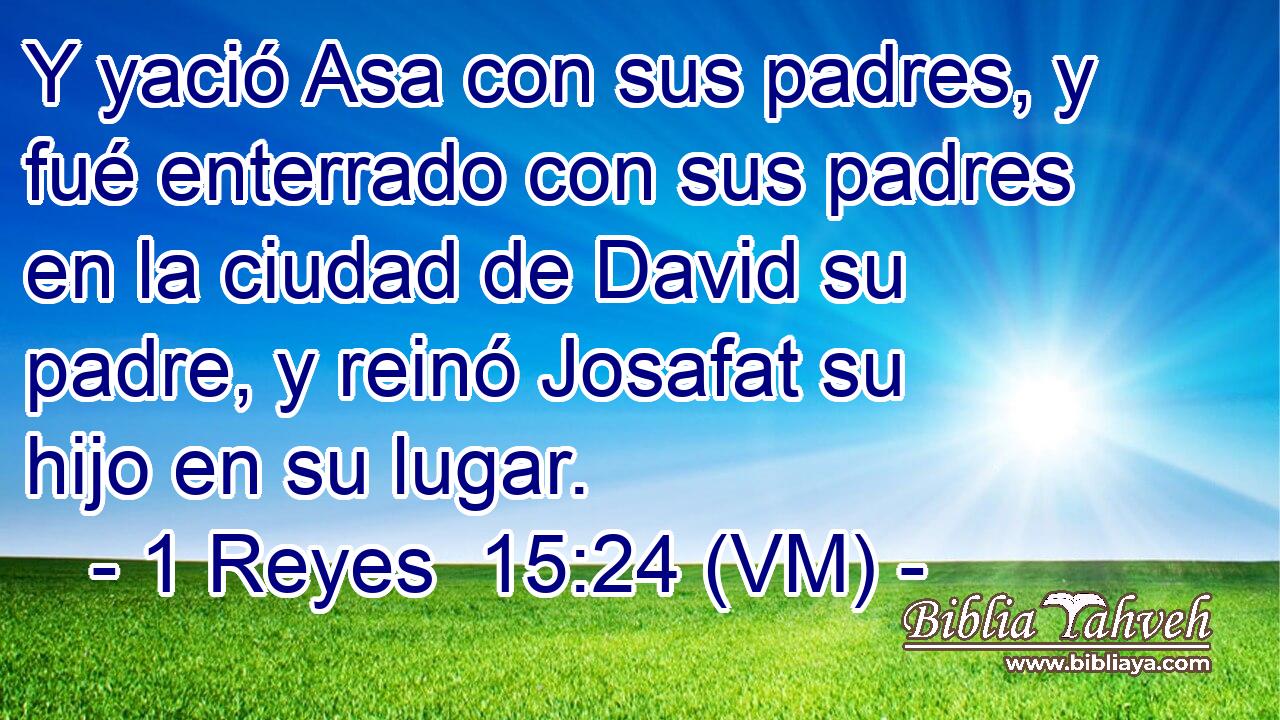  Y yació Asa con sus padres, y fué enterrado con sus padres en la ciudad de David su padre, y reinó Josafat su hijo en su lugar. 