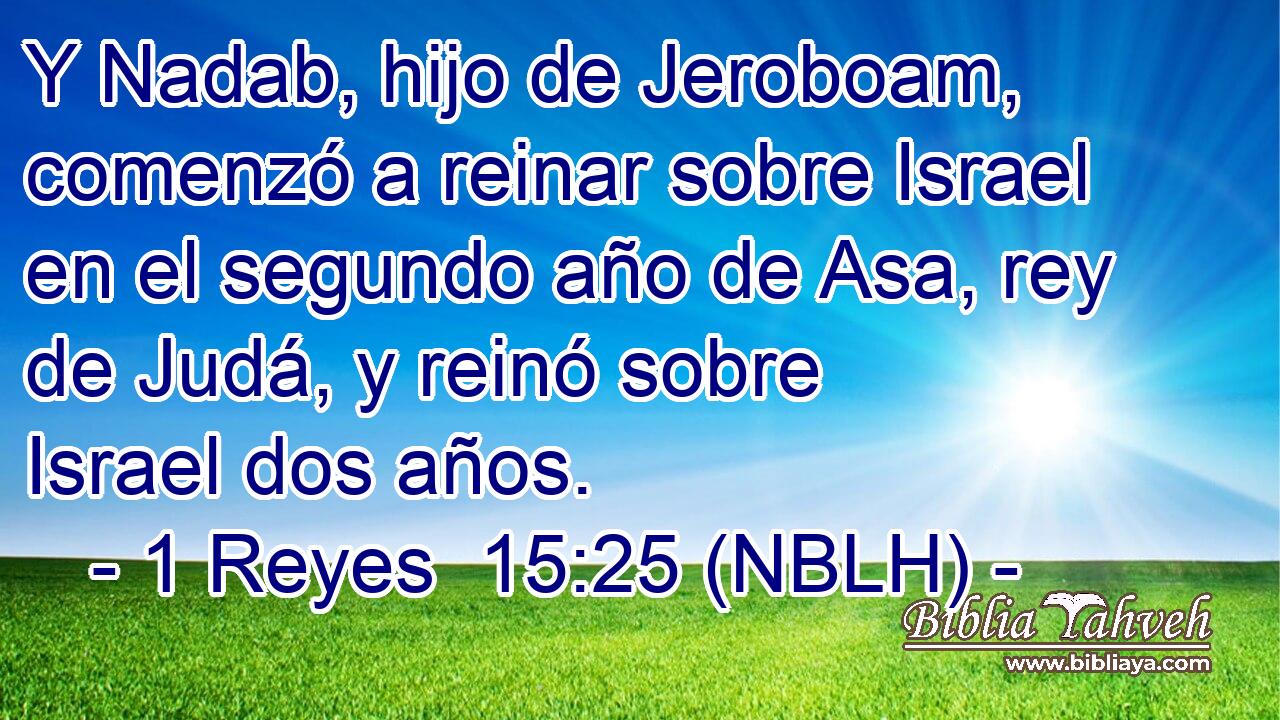  Y Nadab, hijo de Jeroboam, comenzó a reinar sobre Israel en el segundo año de Asa, rey de Judá, y reinó sobre Israel dos años. 
