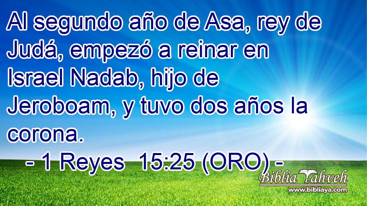  Al segundo año de Asa, rey de Judá, empezó a reinar en Israel Nadab, hijo de Jeroboam, y tuvo dos años la corona. 