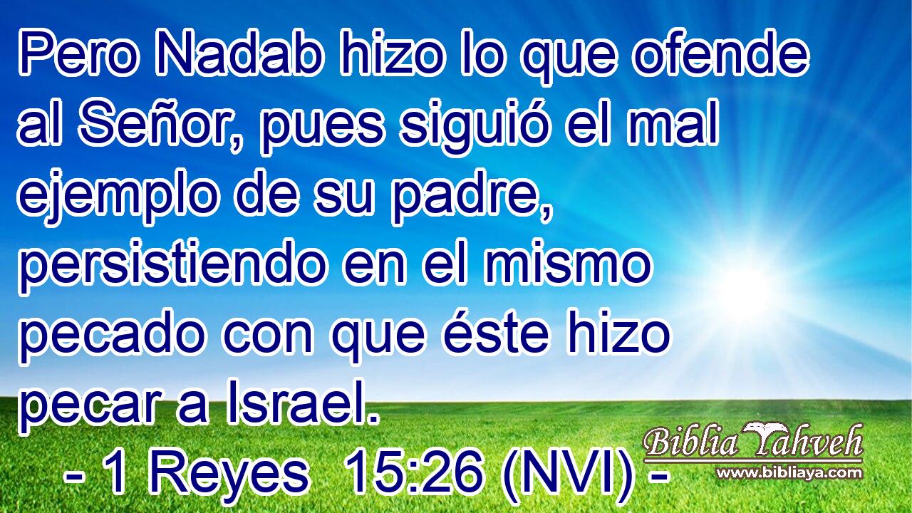  Pero Nadab hizo lo que ofende al Señor, pues siguió el mal ejemplo de su padre, persistiendo en el mismo pecado con que éste hizo pecar a Israel. 