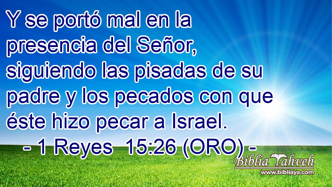  Y se portó mal en la presencia del Señor, siguiendo las pisadas de su padre y los pecados con que éste hizo pecar a Israel. 