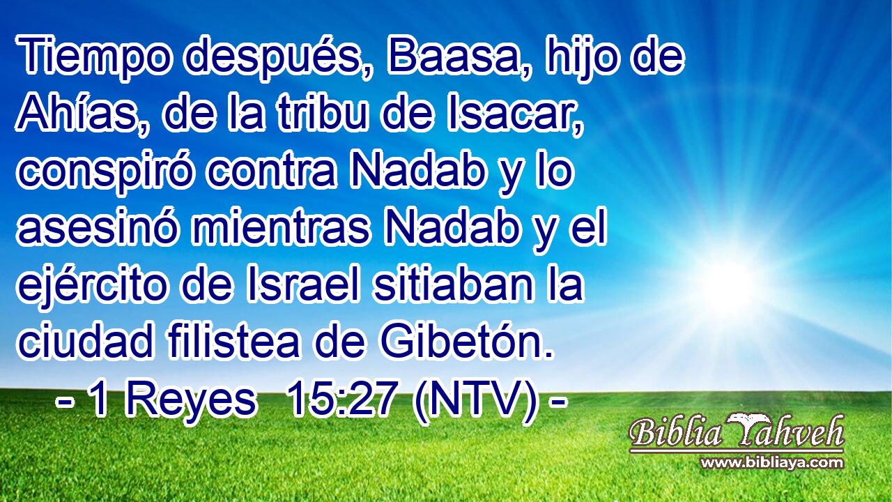 Tiempo después, Baasa, hijo de Ahías, de la tribu de Isacar, conspiró contra Nadab y lo asesinó mientras Nadab y el ejército de Israel sitiaban la ciudad filistea de Gibetón.