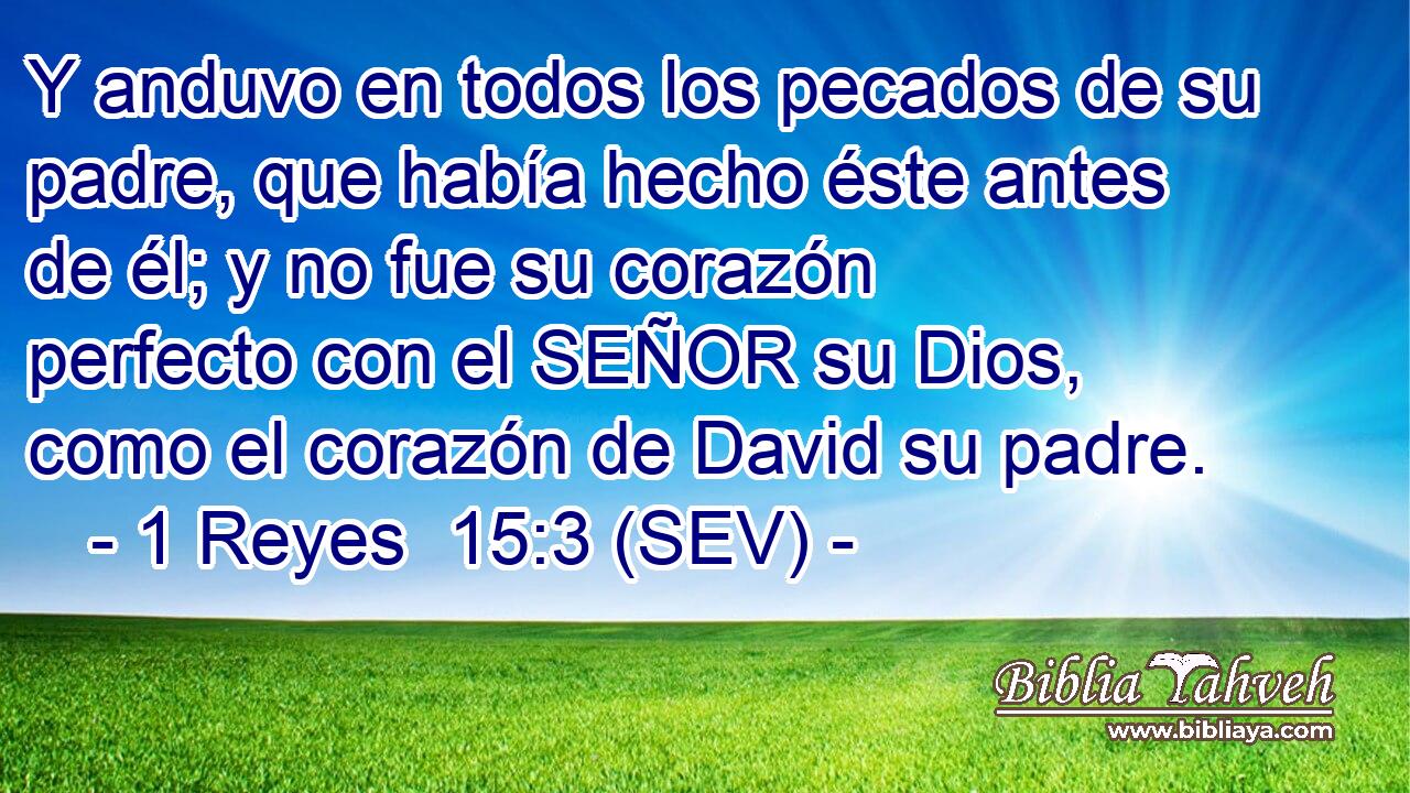 Y anduvo en todos los pecados de su padre, que había hecho éste antes de él; y no fue su corazón perfecto con el SEÑOR su Dios, como el corazón de David su padre.