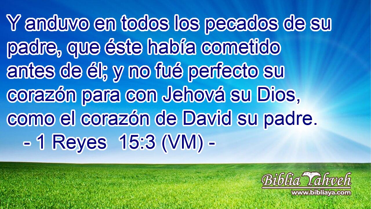 Y anduvo en todos los pecados de su padre, que éste había cometido antes de él; y no fué perfecto su corazón para con Jehová su Dios, como el corazón de David su padre. 