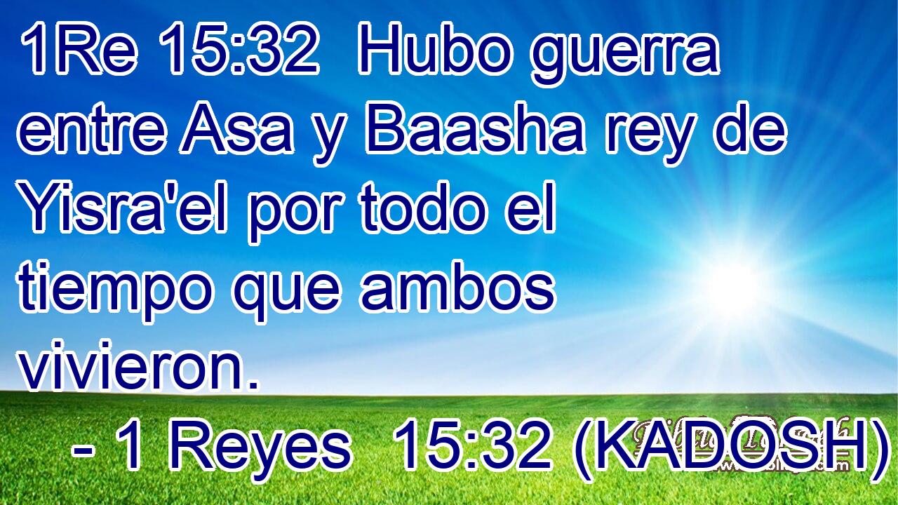  Hubo guerra entre Asa y Baasha rey de Yisra'el por todo el tiempo que ambos vivieron. 
