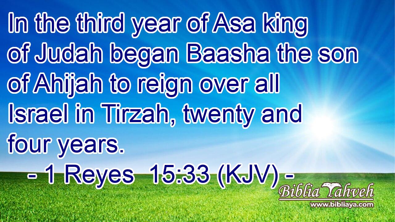 In the third year of Asa king of Judah began Baasha the son of Ahijah to reign over all Israel in Tirzah, twenty and four years.