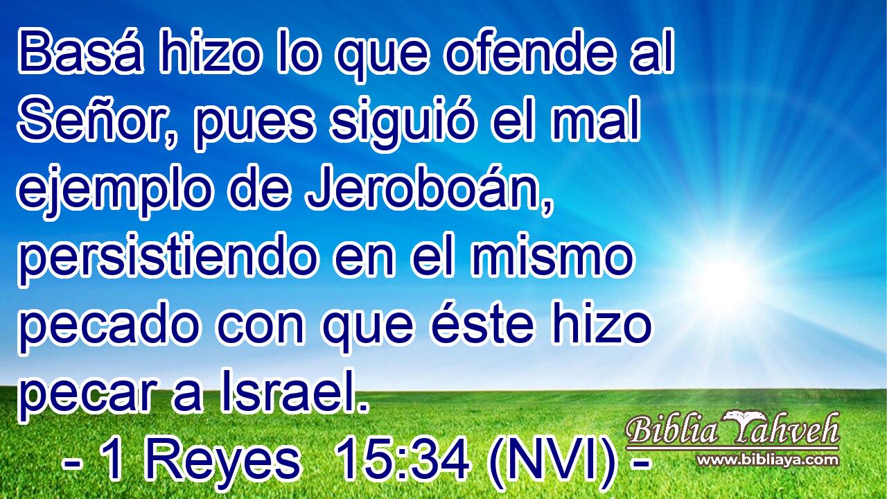  Basá hizo lo que ofende al Señor, pues siguió el mal ejemplo de Jeroboán, persistiendo en el mismo pecado con que éste hizo pecar a Israel. 