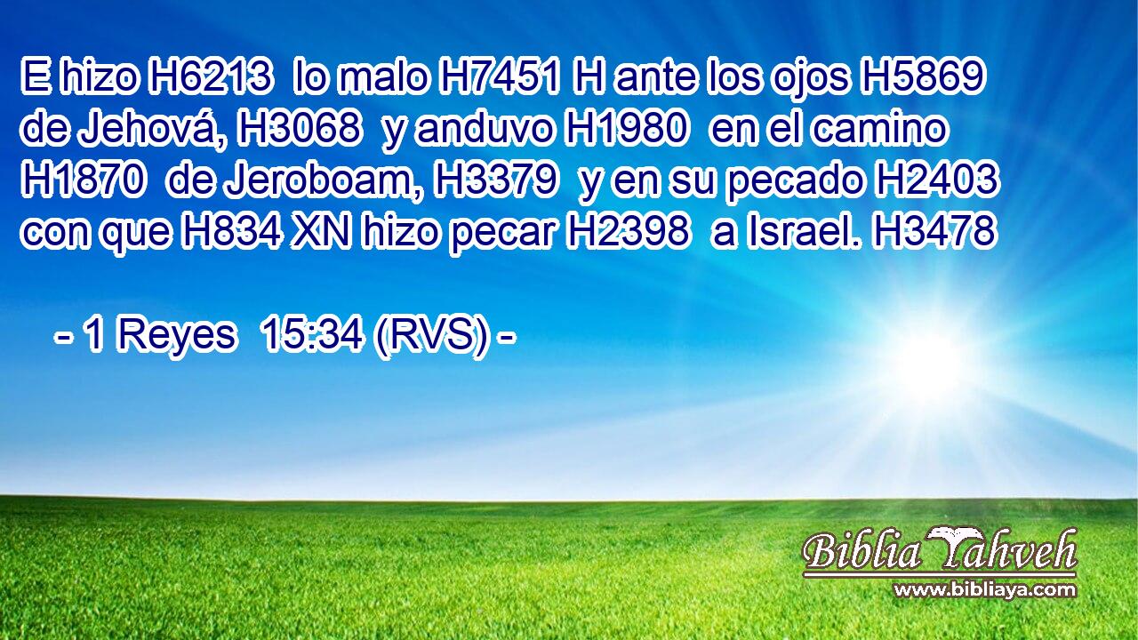 E hizo H6213  lo malo H7451 H ante los ojos H5869  de Jehová, H3068  y anduvo H1980  en el camino H1870  de Jeroboam, H3379  y en su pecado H2403  con que H834 XN hizo pecar H2398  a Israel. H3478  