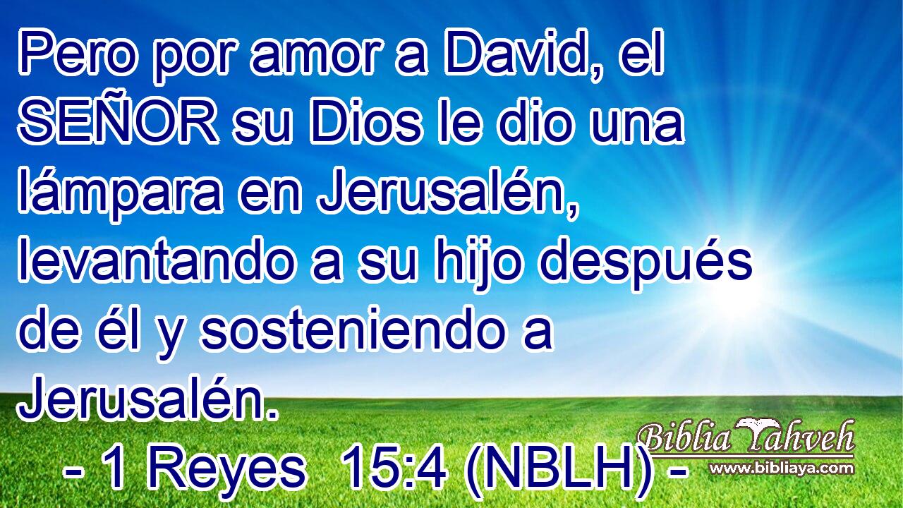  Pero por amor a David, el SEÑOR su Dios le dio una lámpara en Jerusalén, levantando a su hijo después de él y sosteniendo a Jerusalén. 