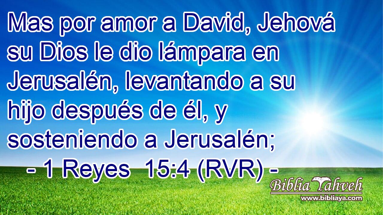 Mas por amor a David, Jehová su Dios le dio lámpara en Jerusalén, levantando a su hijo después de él, y sosteniendo a Jerusalén;