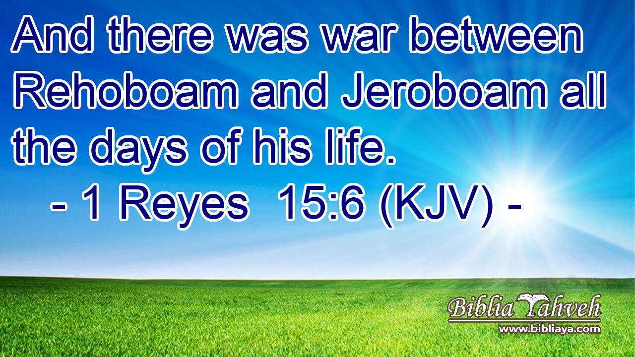 And there was war between Rehoboam and Jeroboam all the days of his life.