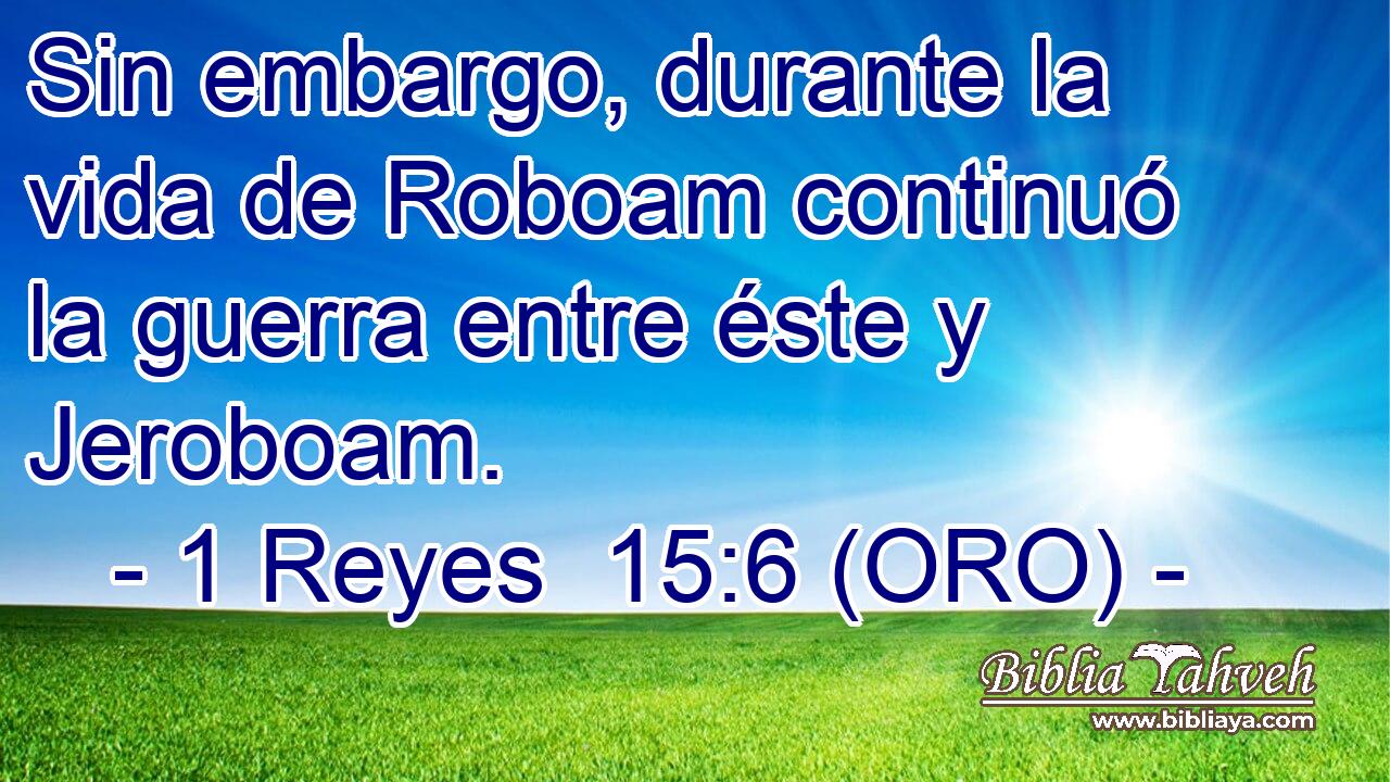 Sin embargo, durante la vida de Roboam continuó la guerra entre éste y Jeroboam. 