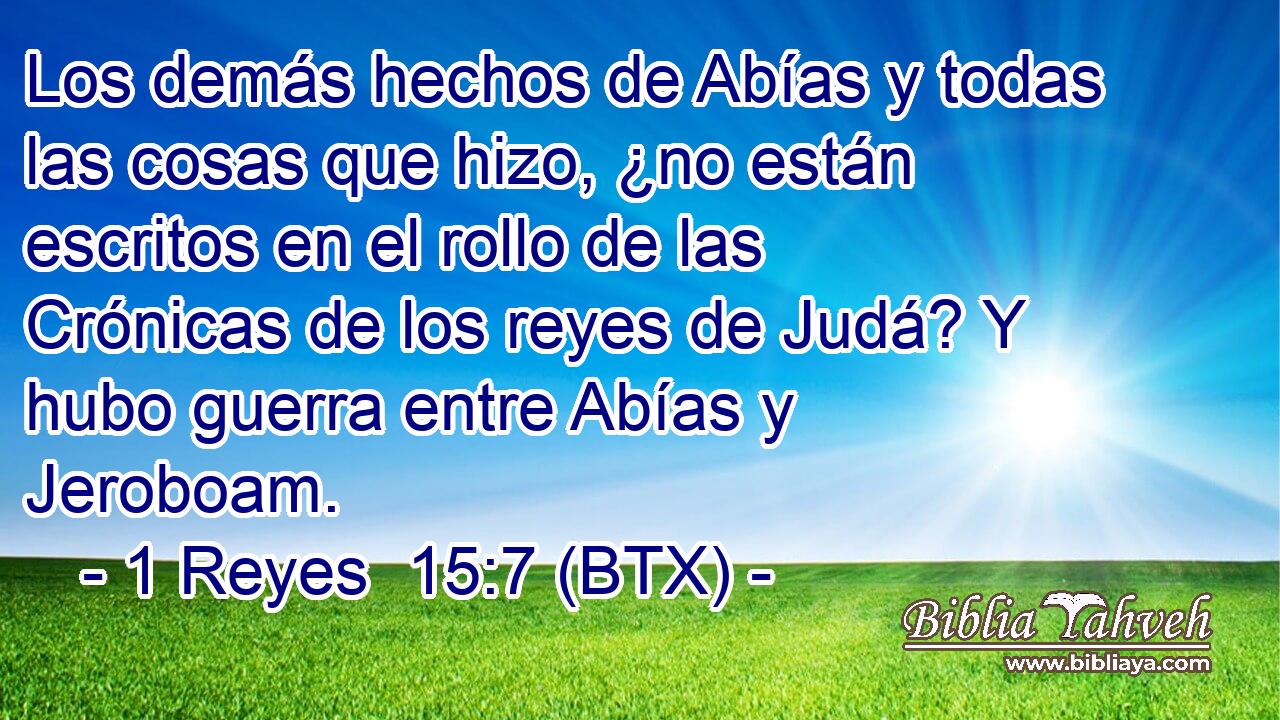 Los demás hechos de Abías y todas las cosas que hizo, ¿no están escritos en el rollo de las Crónicas de los reyes de Judá? Y hubo guerra entre Abías y Jeroboam.