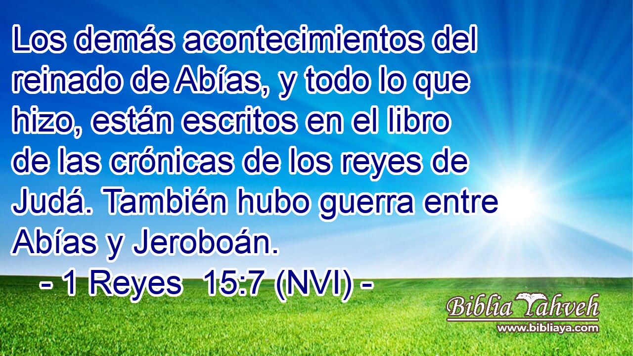  Los demás acontecimientos del reinado de Abías, y todo lo que hizo, están escritos en el libro de las crónicas de los reyes de Judá. También hubo guerra entre Abías y Jeroboán. 