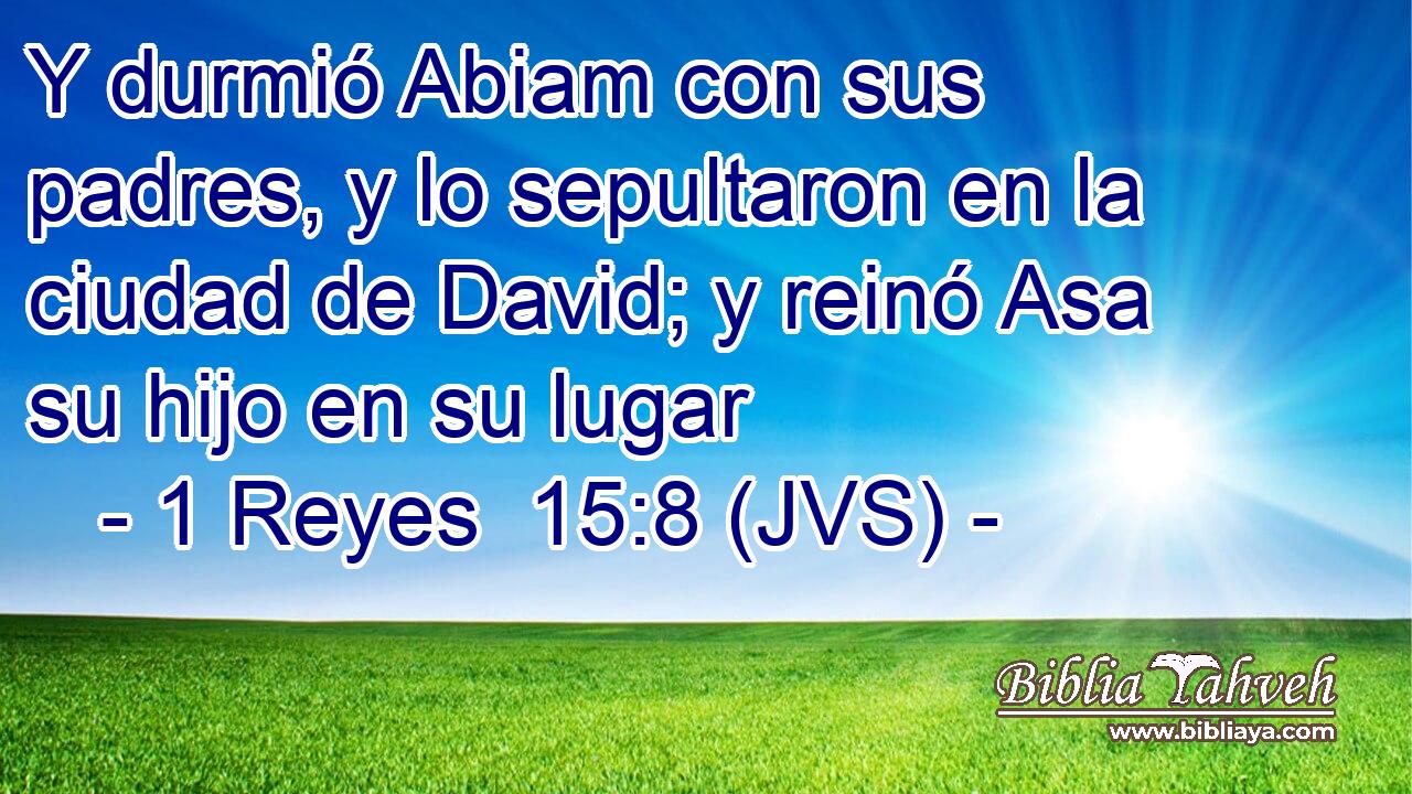 Y durmió Abiam con sus padres, y lo sepultaron en la ciudad de David; y reinó Asa su hijo en su lugar