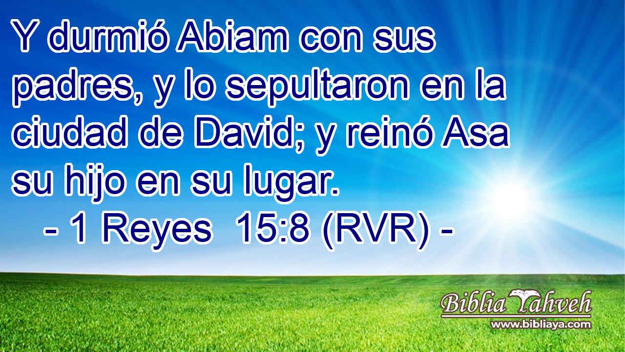 Y durmió Abiam con sus padres, y lo sepultaron en la ciudad de David; y reinó Asa su hijo en su lugar.