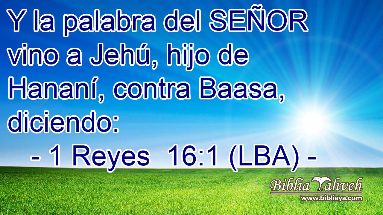 Y la palabra del SEÑOR vino a Jehú, hijo de Hananí, contra Baasa, diciendo:
