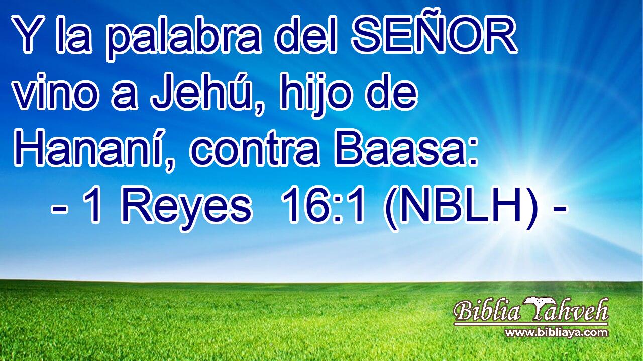  Y la palabra del SEÑOR vino a Jehú, hijo de Hananí, contra Baasa: 