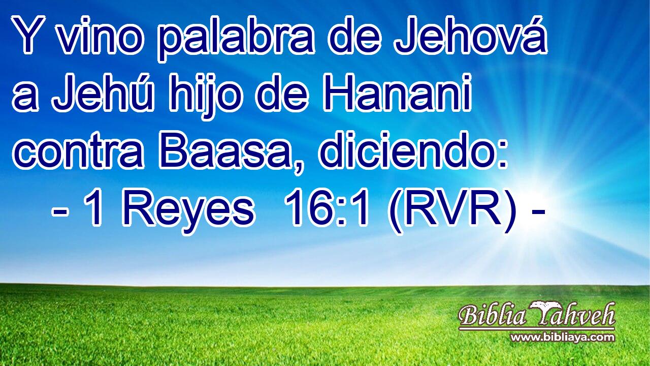 Y vino palabra de Jehová a Jehú hijo de Hanani contra Baasa, diciendo: