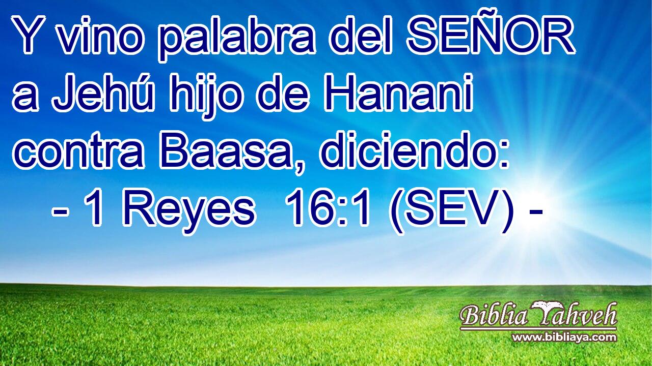 Y vino palabra del SEÑOR a Jehú hijo de Hanani contra Baasa, diciendo: