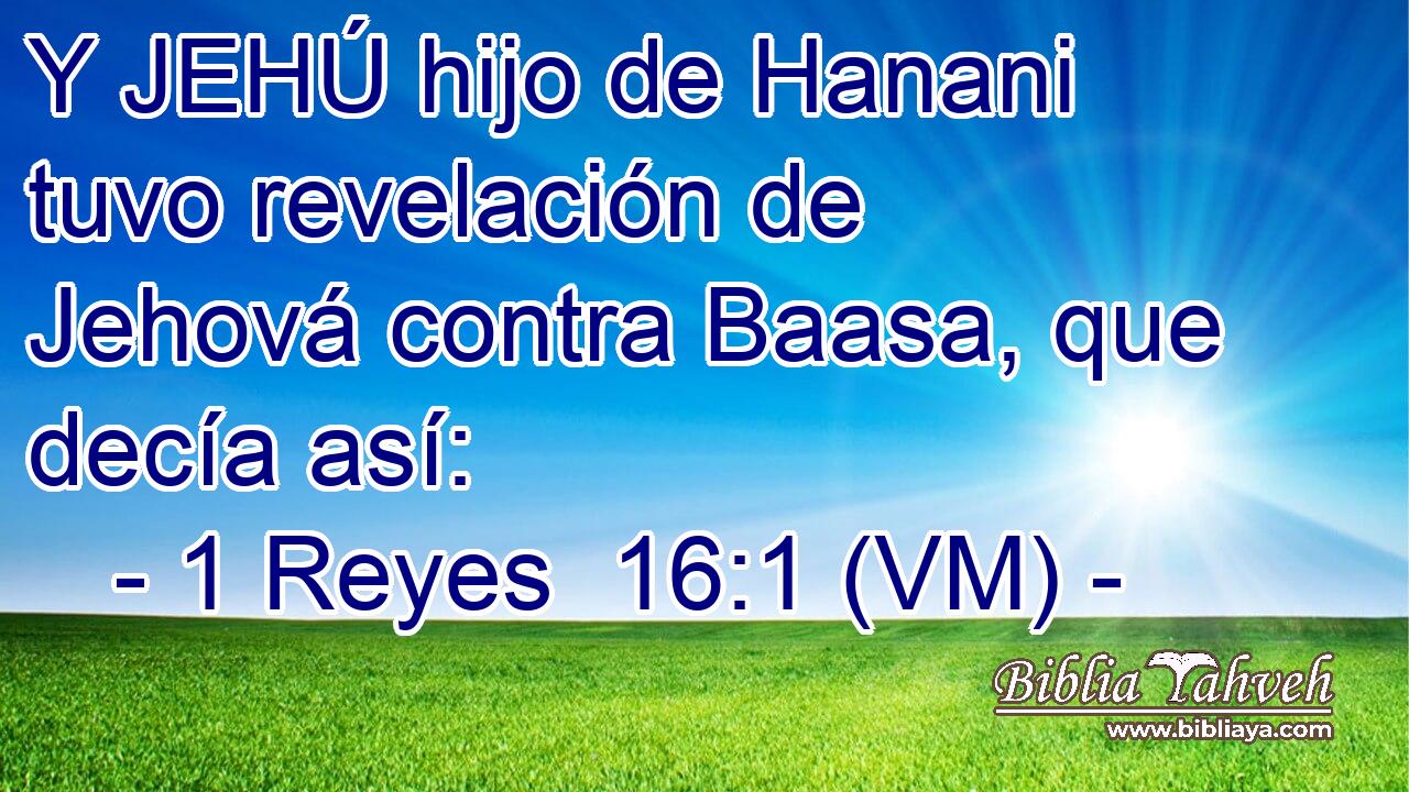  Y JEHÚ hijo de Hanani tuvo revelación de Jehová contra Baasa, que decía así: 