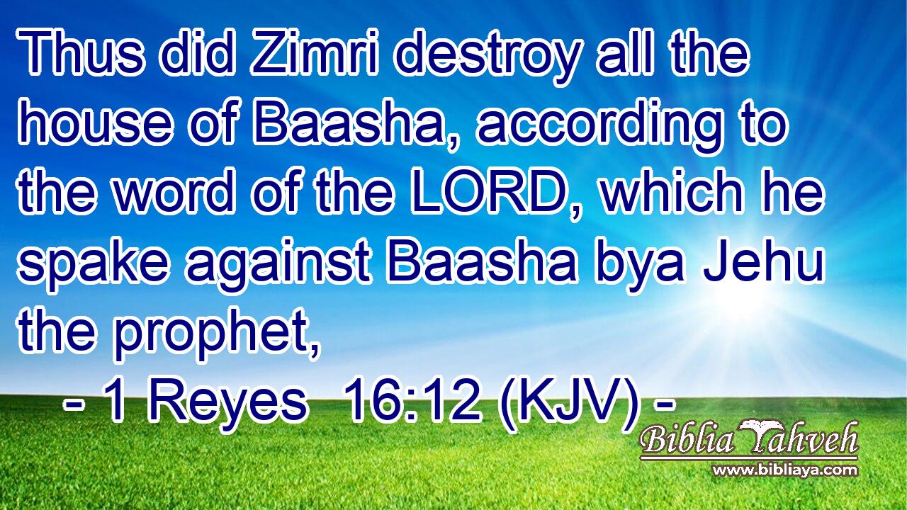 Thus did Zimri destroy all the house of Baasha, according to the word of the LORD, which he spake against Baasha bya Jehu the prophet,
