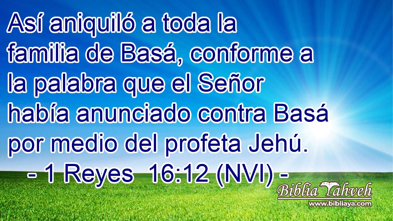  Así aniquiló a toda la familia de Basá, conforme a la palabra que el Señor había anunciado contra Basá por medio del profeta Jehú. 