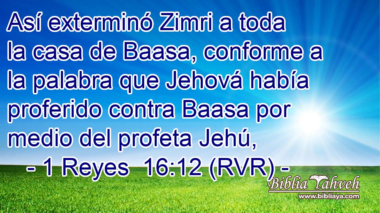 Así exterminó Zimri a toda la casa de Baasa, conforme a la palabra que Jehová había proferido contra Baasa por medio del profeta Jehú,