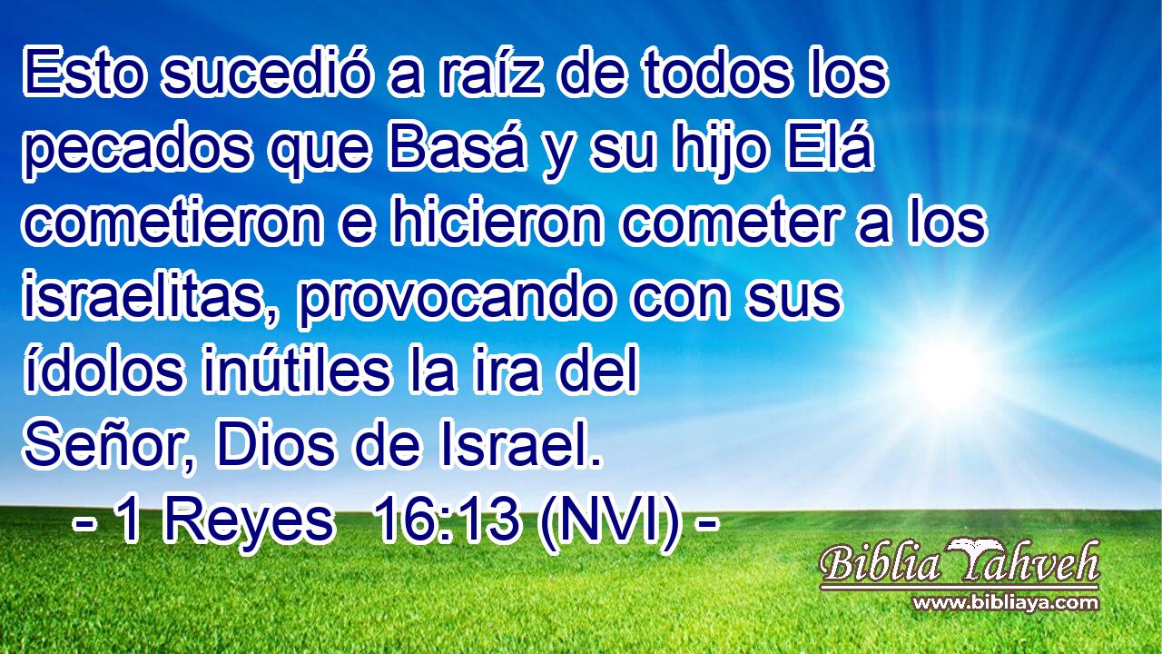  Esto sucedió a raíz de todos los pecados que Basá y su hijo Elá cometieron e hicieron cometer a los israelitas, provocando con sus ídolos inútiles la ira del Señor, Dios de Israel. 