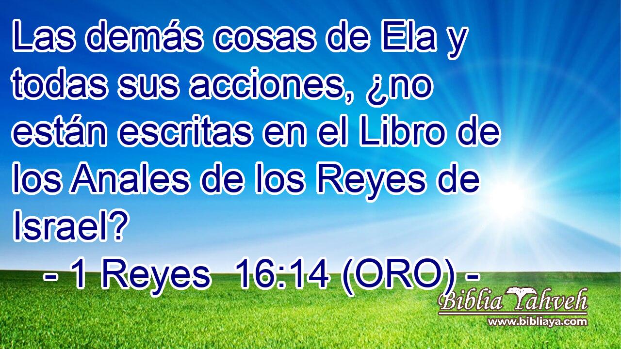  Las demás cosas de Ela y todas sus acciones, ¿no están escritas en el Libro de los Anales de los Reyes de Israel? 