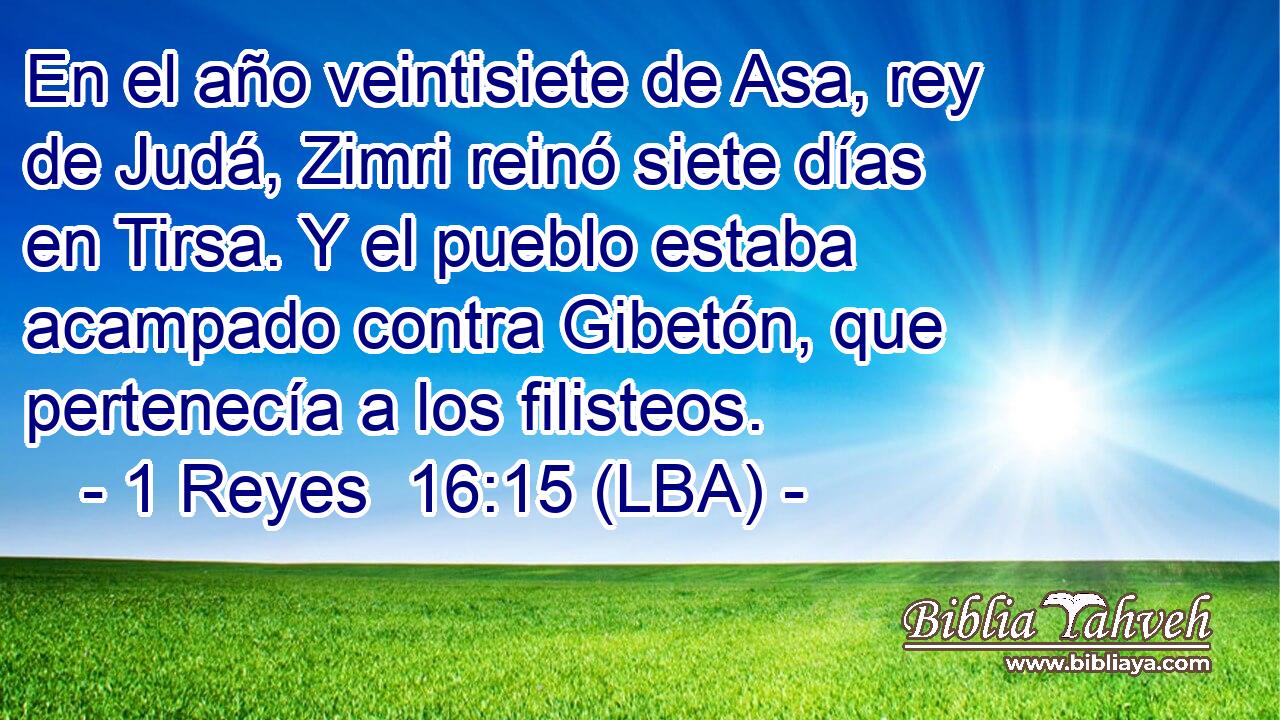 En el año veintisiete de Asa, rey de Judá, Zimri reinó siete días en Tirsa. Y el pueblo estaba acampado contra Gibetón, que pertenecía a los filisteos.