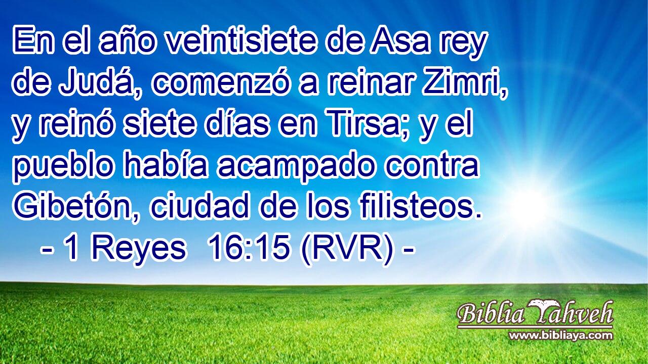 En el año veintisiete de Asa rey de Judá, comenzó a reinar Zimri, y reinó siete días en Tirsa; y el pueblo había acampado contra Gibetón, ciudad de los filisteos.