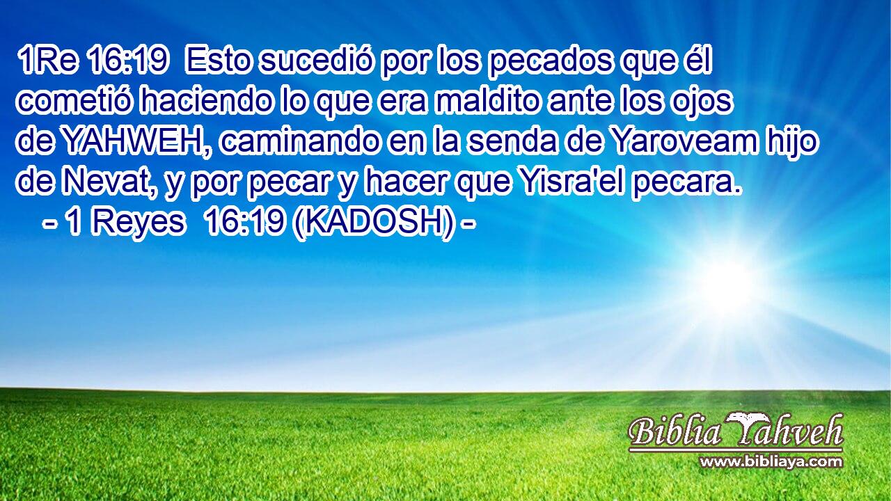  Esto sucedió por los pecados que él cometió haciendo lo que era maldito ante los ojos de YAHWEH, caminando en la senda de Yaroveam hijo de Nevat, y por pecar y hacer que Yisra'el pecara. 