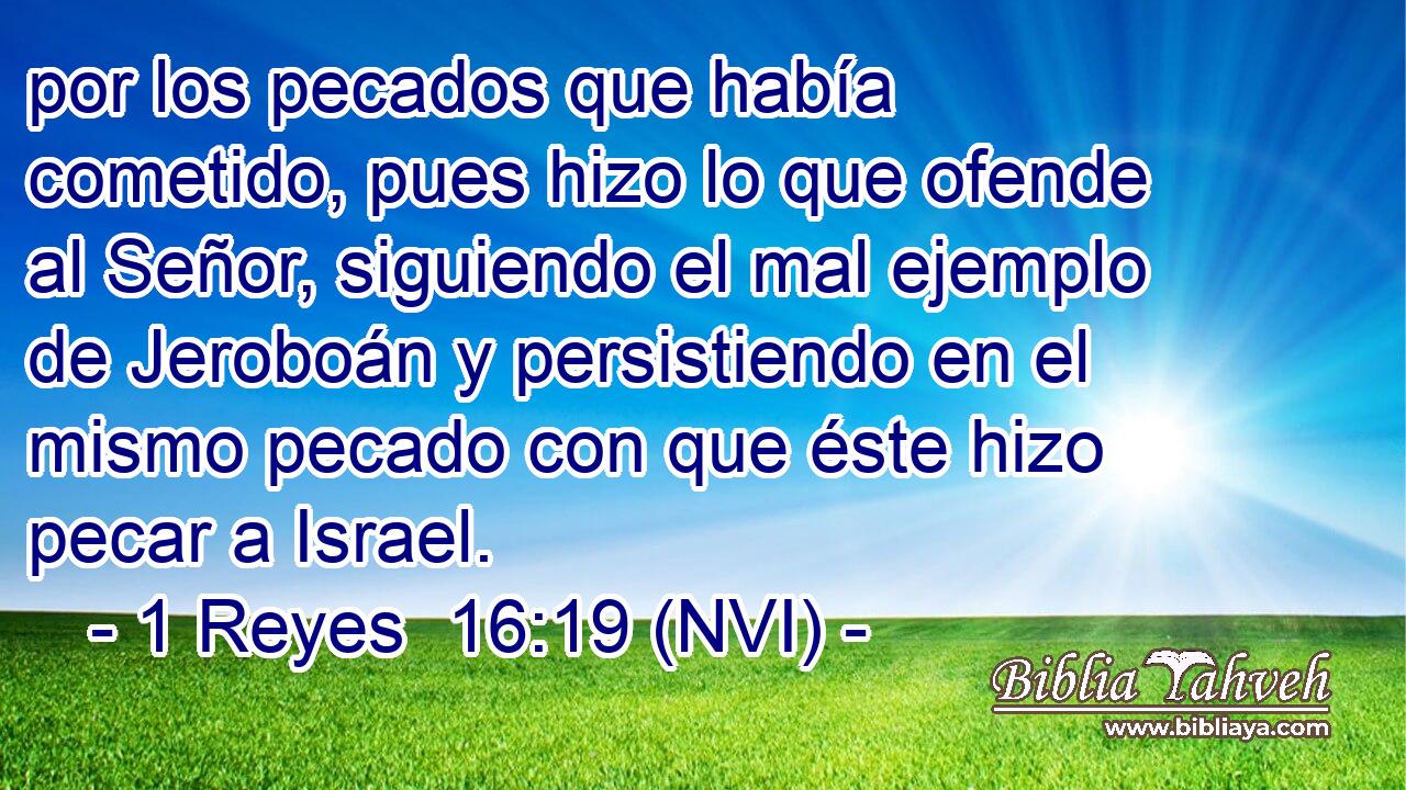  por los pecados que había cometido, pues hizo lo que ofende al Señor, siguiendo el mal ejemplo de Jeroboán y persistiendo en el mismo pecado con que éste hizo pecar a Israel. 