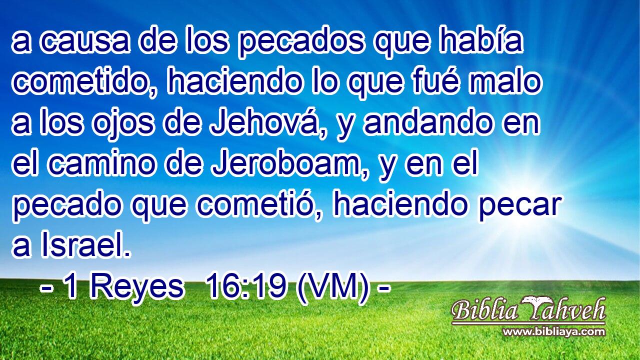  a causa de los pecados que había cometido, haciendo lo que fué malo a los ojos de Jehová, y andando en el camino de Jeroboam, y en el pecado que cometió, haciendo pecar a Israel. 