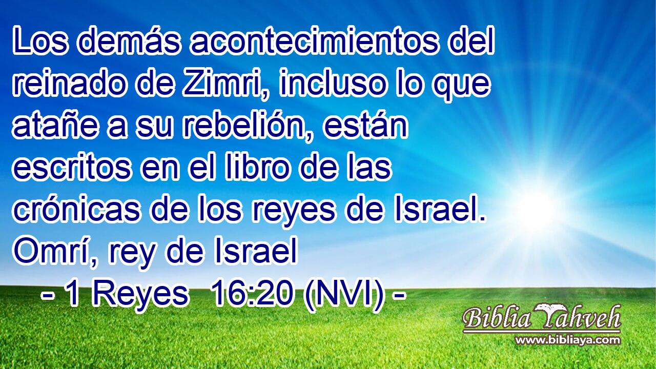 Los demás acontecimientos del reinado de Zimri, incluso lo que atañe a su rebelión, están escritos en el libro de las crónicas de los reyes de Israel. Omrí, rey de Israel 