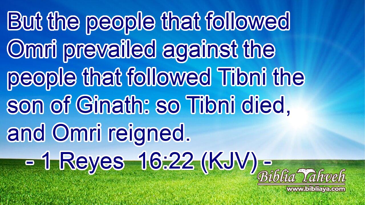 But the people that followed Omri prevailed against the people that followed Tibni the son of Ginath: so Tibni died, and Omri reigned.