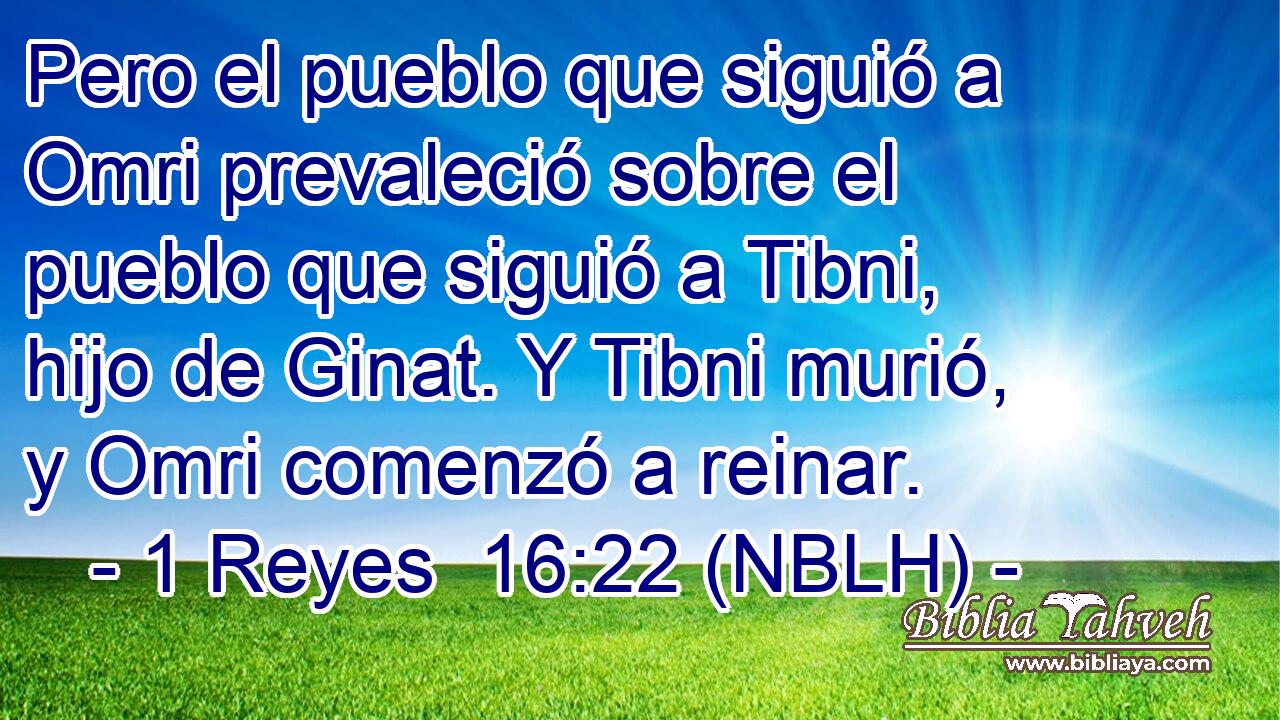  Pero el pueblo que siguió a Omri prevaleció sobre el pueblo que siguió a Tibni, hijo de Ginat. Y Tibni murió, y Omri comenzó a reinar. 