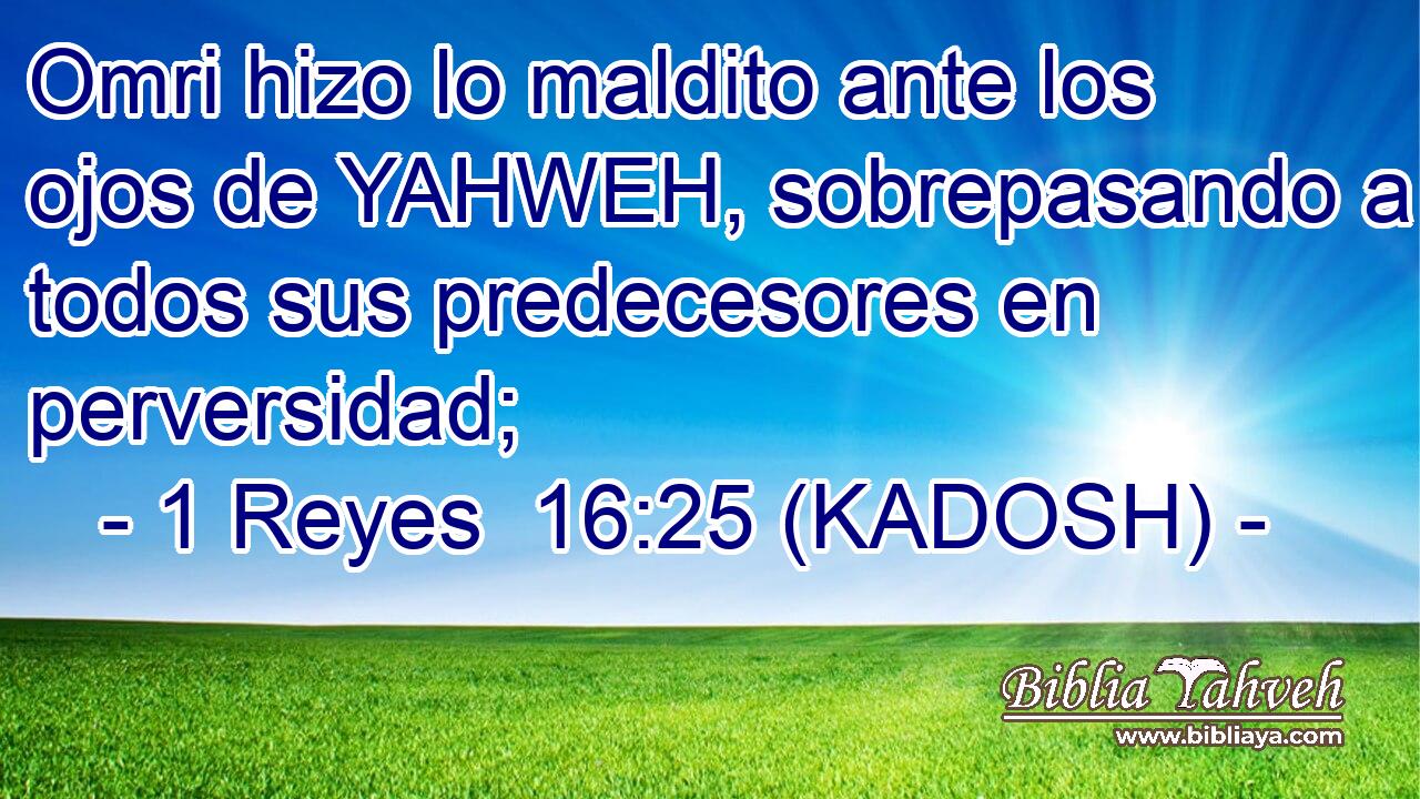 Omri hizo lo maldito ante los ojos de YAHWEH, sobrepasando a todos sus predecesores en perversidad; 