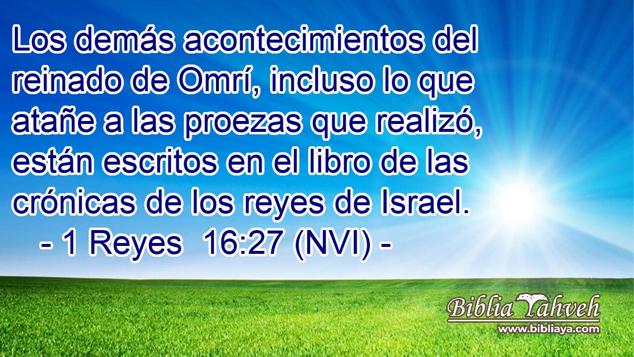  Los demás acontecimientos del reinado de Omrí, incluso lo que atañe a las proezas que realizó, están escritos en el libro de las crónicas de los reyes de Israel. 